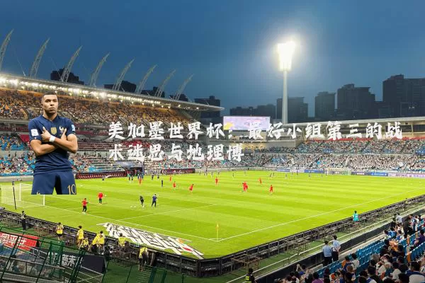 美加墨世界杯:最好小组第三的战术迷思与地理博弈