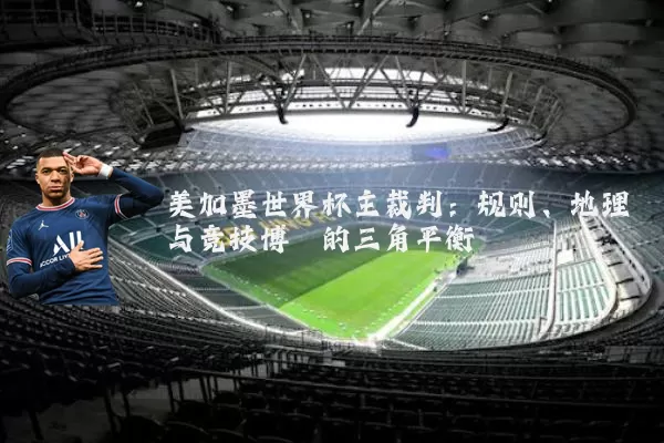 美加墨世界杯主裁判:规则、地理与竞技博弈的三角平衡