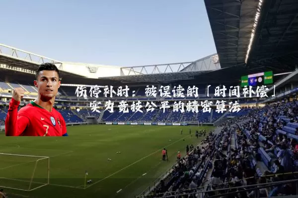 伤停补时:被误读的「时间补偿」,实为竞技公平的精密算法