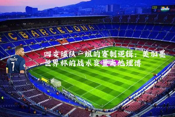 四支球队一组的赛制逻辑:美加墨世界杯的战术变量与地理博弈