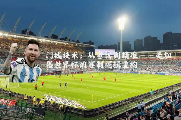 门线技术:从争议到精准——美加墨世界杯的赛制逻辑重构