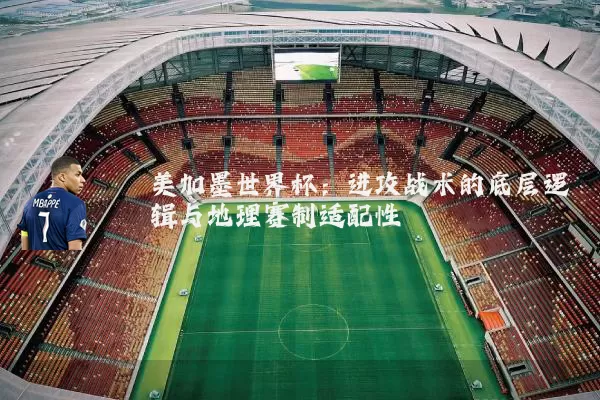 美加墨世界杯：进攻战术的底层逻辑与地理赛制适配性