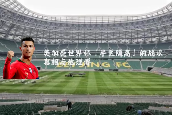 美加墨世界杯「半区隔离」的战术真相与地理博弈