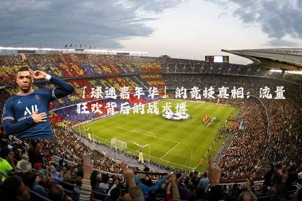 「球迷嘉年华」的竞技真相：流量狂欢背后的战术博弈