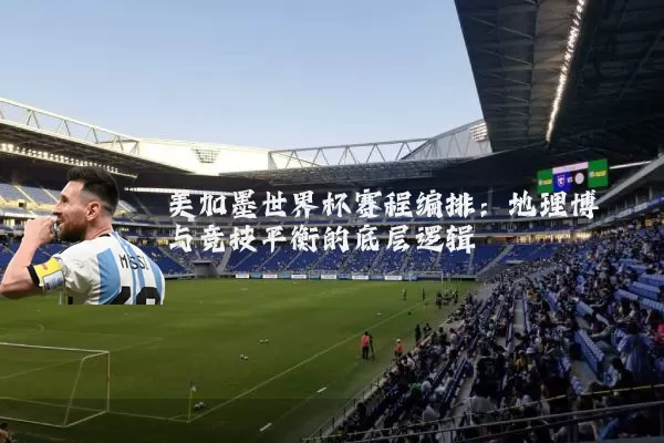 美加墨世界杯赛程编排:地理博弈与竞技平衡的底层逻辑