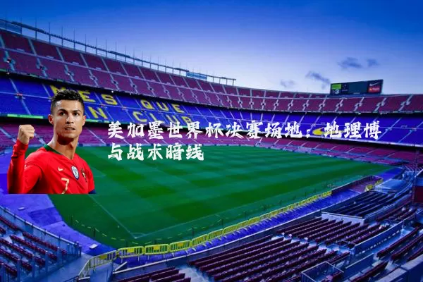 美加墨世界杯决赛场地:地理博弈与战术暗线