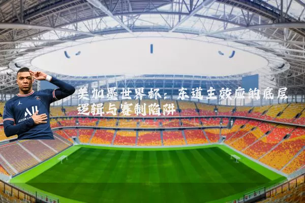 美加墨世界杯:东道主效应的底层逻辑与赛制陷阱