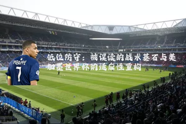 低位防守：被误读的战术基石与美加墨世界杯的适应性重构