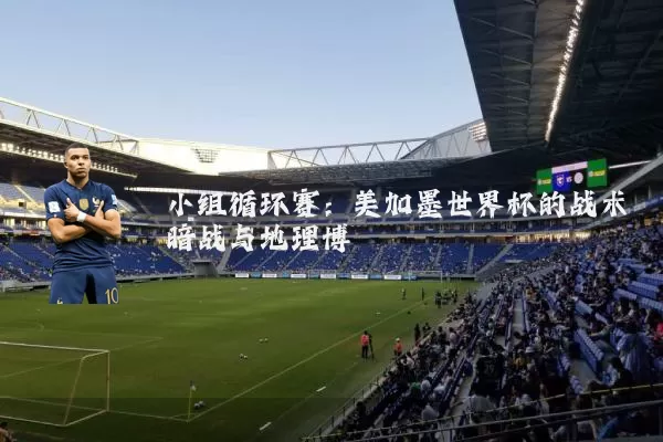 小组循环赛:美加墨世界杯的战术暗战与地理博弈