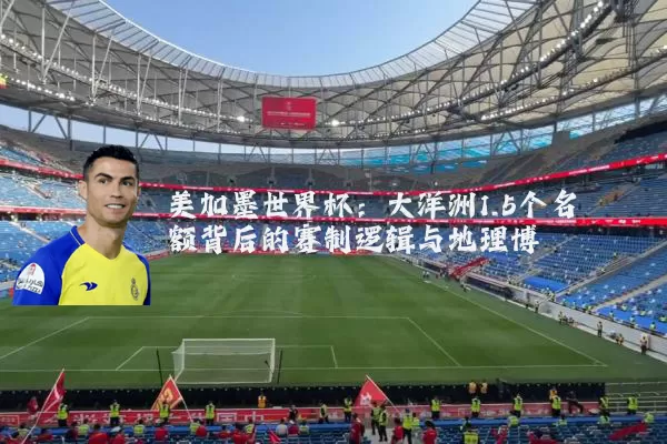 美加墨世界杯:大洋洲1.5个名额背后的赛制逻辑与地理博弈