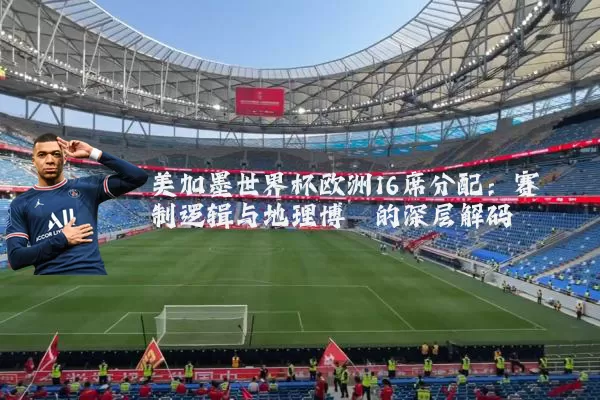 美加墨世界杯欧洲16席分配:赛制逻辑与地理博弈的深层解码