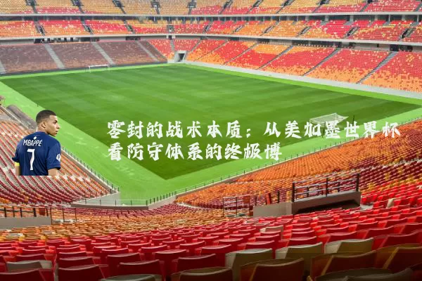 零封的战术本质:从美加墨世界杯看防守体系的终极博弈