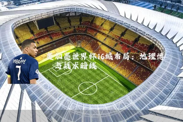美加墨世界杯16城布局:地理博弈与战术暗线