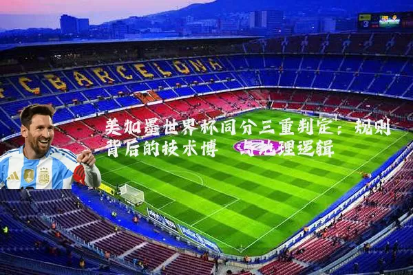 美加墨世界杯同分三重判定:规则背后的技术博弈与地理逻辑