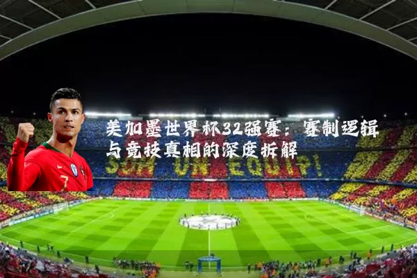 美加墨世界杯32强赛:赛制逻辑与竞技真相的深度拆解