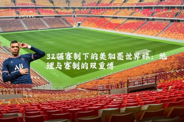 32强赛制下的美加墨世界杯:地理与赛制的双重博弈