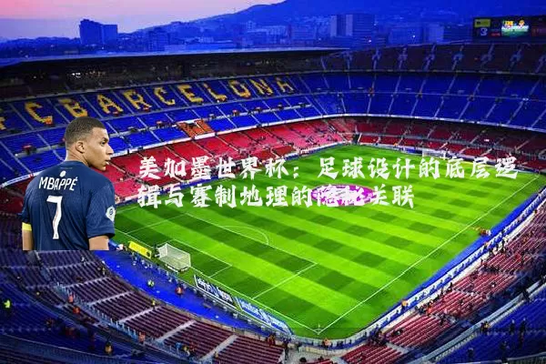 美加墨世界杯：足球设计的底层逻辑与赛制地理的隐秘关联