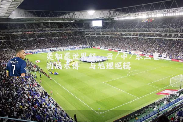 美加墨世界杯:西/中/东三赛区的战术博弈与地理逻辑