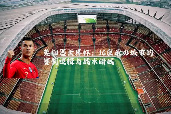 美加墨世界杯:16座承办城市的赛制逻辑与战术暗线