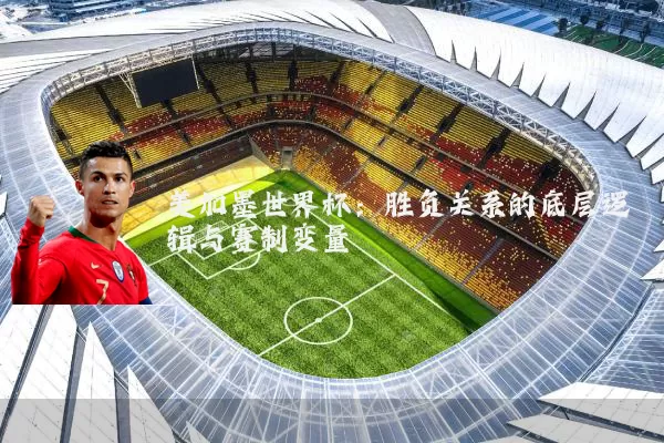 美加墨世界杯:胜负关系的底层逻辑与赛制变量