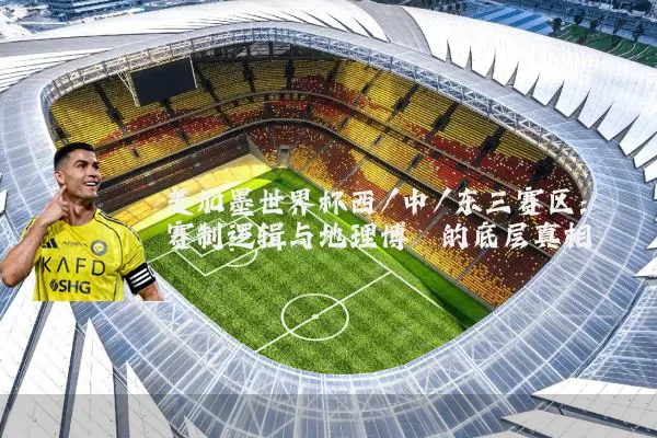 美加墨世界杯西/中/东三赛区:赛制逻辑与地理博弈的底层真相