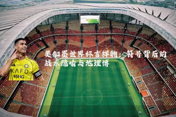 美加墨世界杯吉祥物:符号背后的战术隐喻与地理博弈
