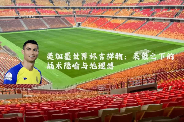 美加墨世界杯吉祥物：表象之下的战术隐喻与地理博弈